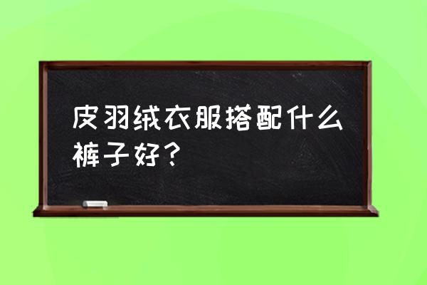 短款皮羽绒怎么搭配好看 皮羽绒衣服搭配什么裤子好？