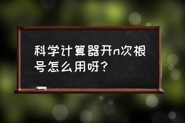 科学计算器开多次根号怎么用 科学计算器开n次根号怎么用呀? 科学计算器开多次根号怎么用 科学计算器开n次根号怎么用呀?