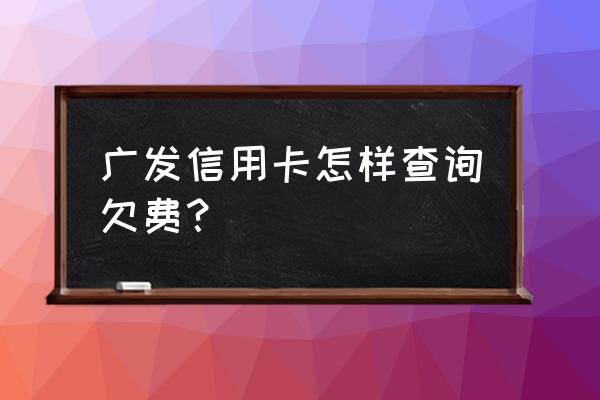 广发银行信用卡怎么查欠费 广发信用卡怎样查询欠费? 广发银行信用卡怎么查欠费 广发信用卡怎样查询欠费?