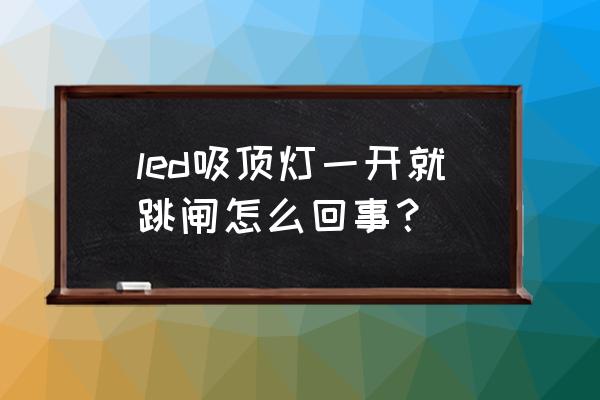 吸顶灯一开就跳闸怎么回事 led吸顶灯一开就跳闸怎么回事? 吸顶灯一开就跳闸怎么回事 led吸顶灯一开就跳闸怎么回事?