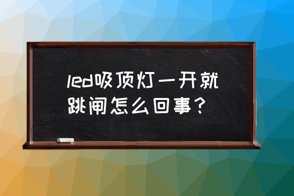 吸顶灯一开就跳闸怎么回事 led吸顶灯一开就跳闸怎么回事？