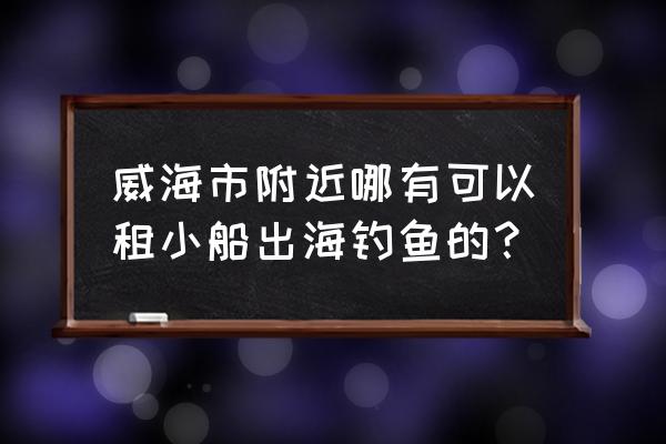 威海游船租赁多少钱一天 威海市附近哪有可以租小船出海钓鱼的? 威海游船租赁多少钱一天 威海市附近哪有可以租小船出海钓鱼的?