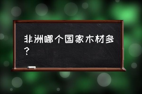 非洲木材出口多吗 非洲哪个国家木材多? 非洲木材出口多吗 非洲哪个国家木材多?