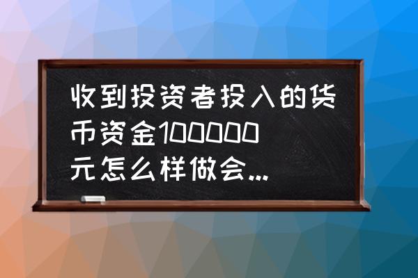 收到货币投资会计分录借什么 收到投资者投入的货币资金100000元怎么样做会计分录啊？