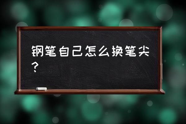 明尖钢笔怎么换笔头 钢笔自己怎么换笔尖? 明尖钢笔怎么换笔头 钢笔自己怎么换笔尖?