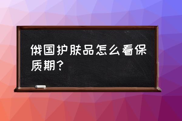 国外买的护肤品怎么看有效期 俄国护肤品怎么看保质期? 国外买的护肤品怎么看有效期 俄国护肤品怎么看保质期?