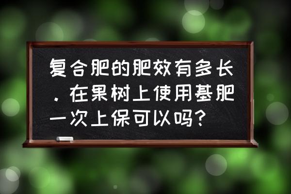 复合肥多久过肥效 复合肥的肥效有多长。在果树上使用基肥一次上保可以吗? 复合肥多久过肥效 复合肥的肥效有多长。在果树上使用基肥一次上保可以吗?
