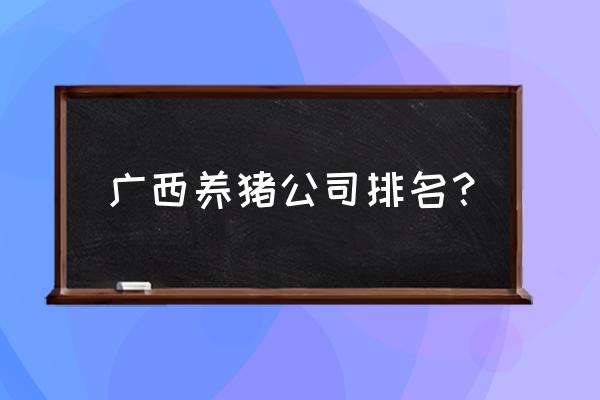 那坡县百都乡生猪养殖场有几个 广西养猪公司排名? 那坡县百都乡生猪养殖场有几个 广西养猪公司排名?