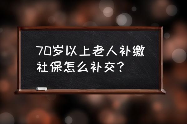 宁夏七十岁老年社保怎样补缴 70岁以上老人补缴社保怎么补交? 宁夏七十岁老年社保怎样补缴 70岁以上老人补缴社保怎么补交?