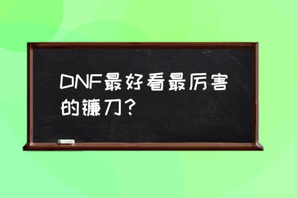 dnf85级镰刀有哪些 DNF最好看最厉害的镰刀? dnf85级镰刀有哪些 DNF最好看最厉害的镰刀?