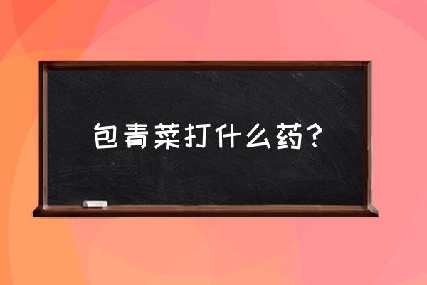 包菜地用什么除草剂 包青菜打什么药? 包菜地用什么除草剂 包青菜打什么药?