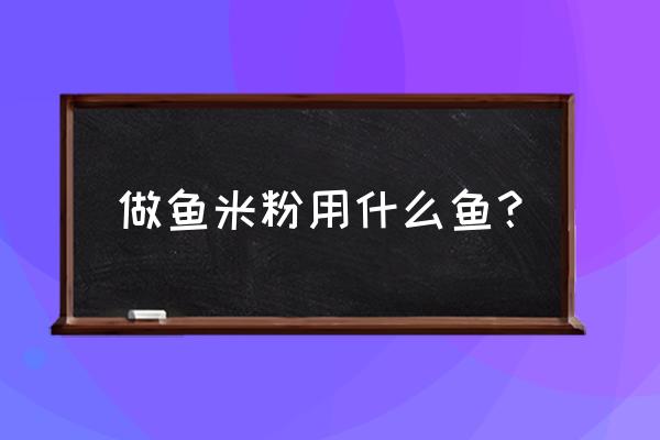 饲料中加的鱼粉是什么做成的 做鱼米粉用什么鱼? 饲料中加的鱼粉是什么做成的 做鱼米粉用什么鱼?