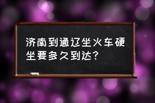 济南到通辽火车票多少钱 济南到通辽坐火车硬坐要多久到达？