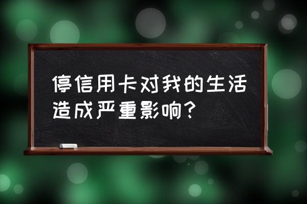 信用卡停卡以后会怎么样 停信用卡对我的生活造成严重影响? 信用卡停卡以后会怎么样 停信用卡对我的生活造成严重影响?