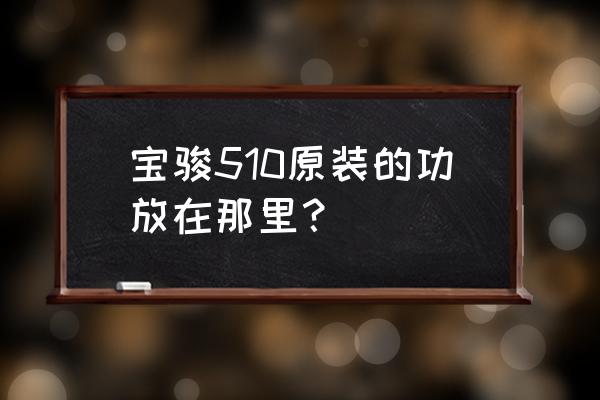 宝骏510怎么加装功放机 宝骏510原装的功放在那里? 宝骏510怎么加装功放机 宝骏510原装的功放在那里?