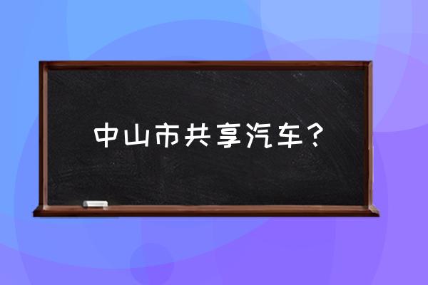 中山有烧油的共享汽车吗 中山市共享汽车？