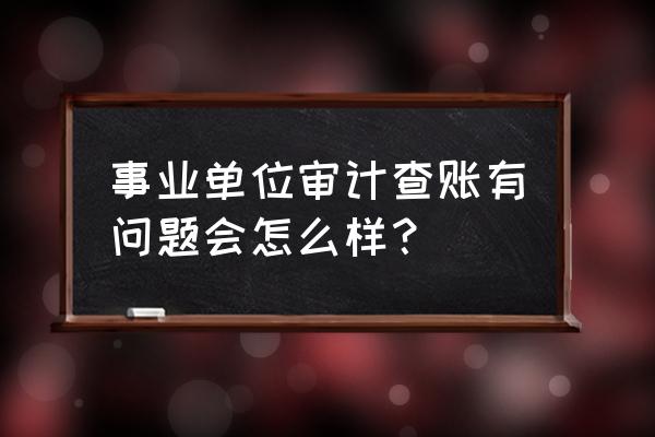 扶贫审计有问题会处理人吗 事业单位审计查账有问题会怎么样? 扶贫审计有问题会处理人吗 事业单位审计查账有问题会怎么样?