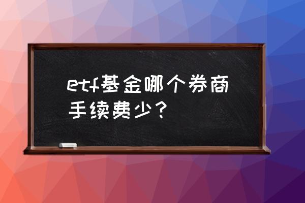买指数基金在哪儿买手续费少 etf基金哪个券商手续费少? 买指数基金在哪儿买手续费少 etf基金哪个券商手续费少?