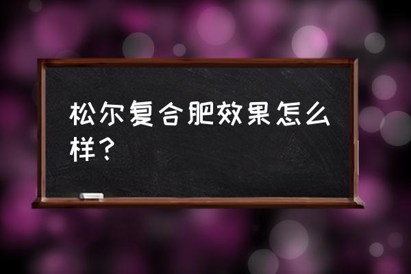 国光松尔复合肥有几种 松尔复合肥效果怎么样? 国光松尔复合肥有几种 松尔复合肥效果怎么样?