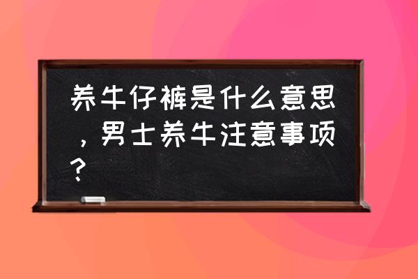 养牛牛仔裤什么意思 养牛仔裤是什么意思,男士养牛注意事项? 养牛牛仔裤什么意思 养牛仔裤是什么意思,男士养牛注意事项?