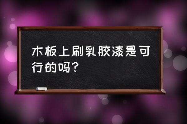 乳胶漆能涂在木头上吗 木板上刷乳胶漆是可行的吗? 乳胶漆能涂在木头上吗 木板上刷乳胶漆是可行的吗?