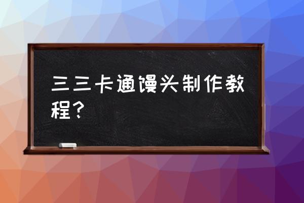 卡通馒头培训在哪里 三三卡通馒头制作教程? 卡通馒头培训在哪里 三三卡通馒头制作教程?