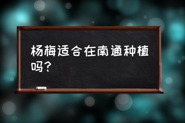 江苏南通地区适合种植什么果树 杨梅适合在南通种植吗? 江苏南通地区适合种植什么果树 杨梅适合在南通种植吗?