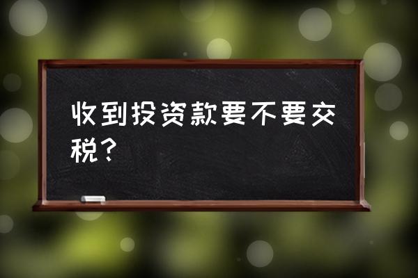 收到个人投资款要交税吗 收到投资款要不要交税？