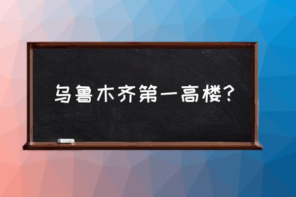 乌鲁木齐有高楼大厦吗 乌鲁木齐第一高楼? 乌鲁木齐有高楼大厦吗 乌鲁木齐第一高楼?
