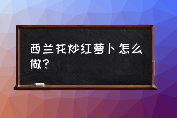 萝卜炒西兰花怎么炒 西兰花炒红萝卜怎么做？