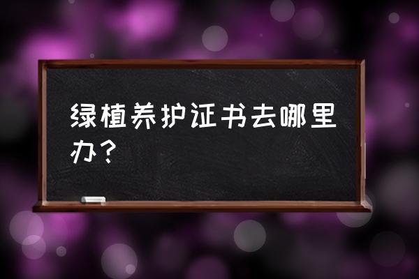 园林绿化证件在什么部门办理 绿植养护证书去哪里办? 园林绿化证件在什么部门办理 绿植养护证书去哪里办?