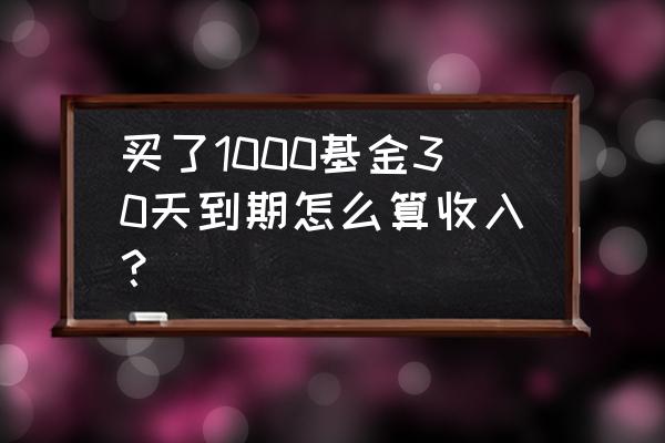 买基金700元收益多少 买了1000基金30天到期怎么算收入? 买基金700元收益多少 买了1000基金30天到期怎么算收入?