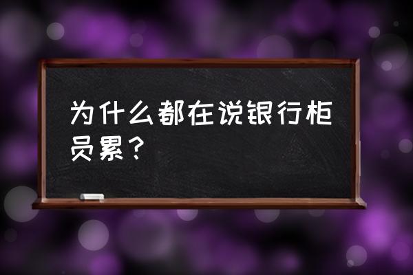 银行柜台忙吗 为什么都在说银行柜员累? 银行柜台忙吗 为什么都在说银行柜员累?