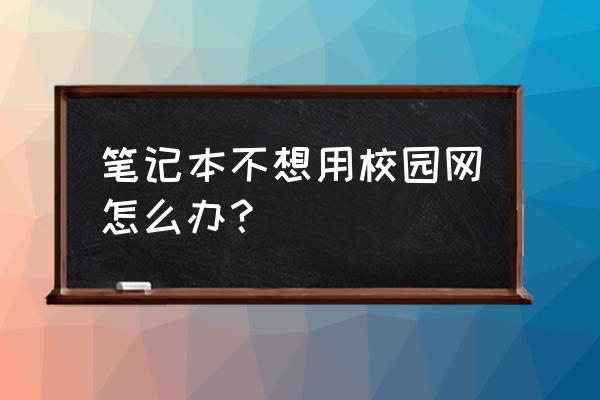 怎样在电脑上退出校园网 笔记本不想用校园网怎么办? 怎样在电脑上退出校园网 笔记本不想用校园网怎么办?