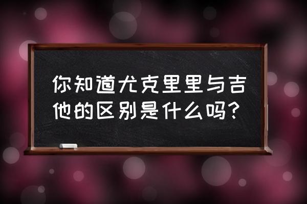 吉他比尤克里里好听很多吗 你知道尤克里里与吉他的区别是什么吗? 吉他比尤克里里好听很多吗 你知道尤克里里与吉他的区别是什么吗?