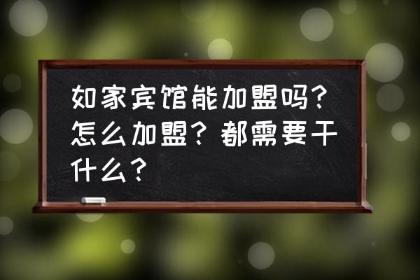 投资一家如家酒店需要多少钱 如家宾馆能加盟吗?怎么加盟?都需要干什么? 投资一家如家酒店需要多少钱 如家宾馆能加盟吗?怎么加盟?都需要干什么?