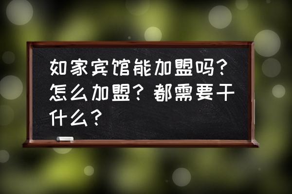 投资一家如家酒店需要多少钱 如家宾馆能加盟吗？怎么加盟？都需要干什么？