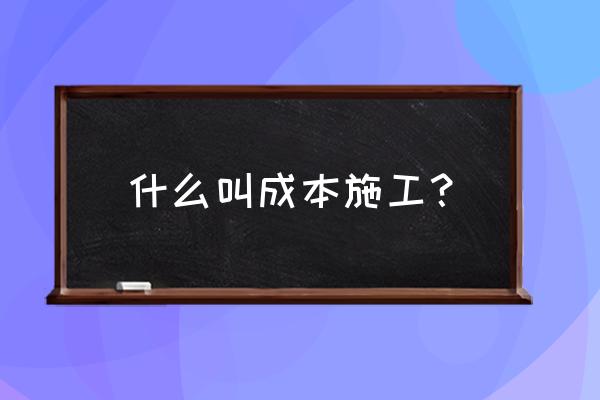 什么是施工成本 什么叫成本施工? 什么是施工成本 什么叫成本施工?