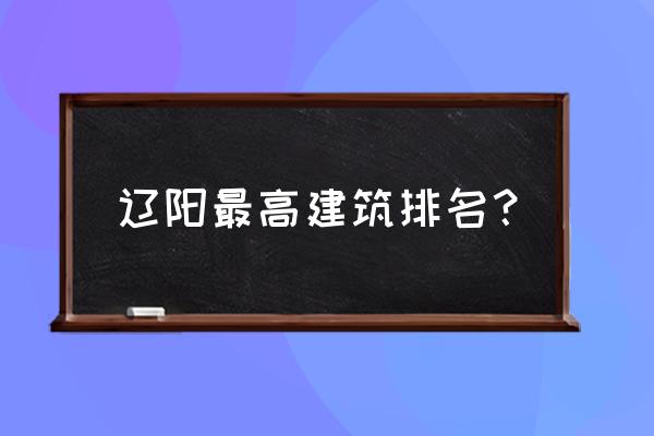 辽阳第一高楼多少米 辽阳最高建筑排名? 辽阳第一高楼多少米 辽阳最高建筑排名?