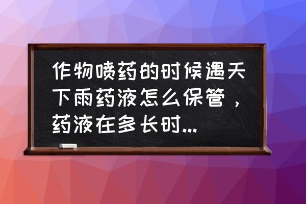 果树叶面肥下雨天后该怎么办 作物喷药的时候遇天下雨药液怎么保管，药液在多长时间内有效？