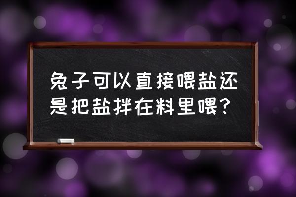 兔子饲料忘加盐怎么办 兔子可以直接喂盐还是把盐拌在料里喂? 兔子饲料忘加盐怎么办 兔子可以直接喂盐还是把盐拌在料里喂?