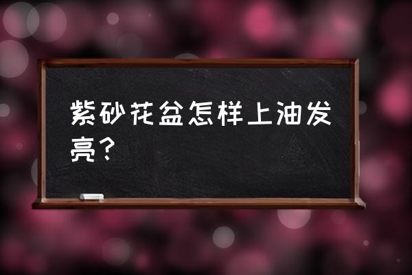 仿古花盆怎么样才能擦亮 紫砂花盆怎样上油发亮? 仿古花盆怎么样才能擦亮 紫砂花盆怎样上油发亮?