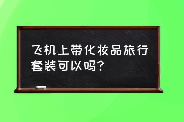化妆品礼盒能带上飞机吗 飞机上带化妆品旅行套装可以吗? 化妆品礼盒能带上飞机吗 飞机上带化妆品旅行套装可以吗?
