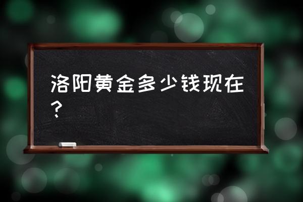 洛阳黄金哪有买 洛阳黄金多少钱现在? 洛阳黄金哪有买 洛阳黄金多少钱现在?