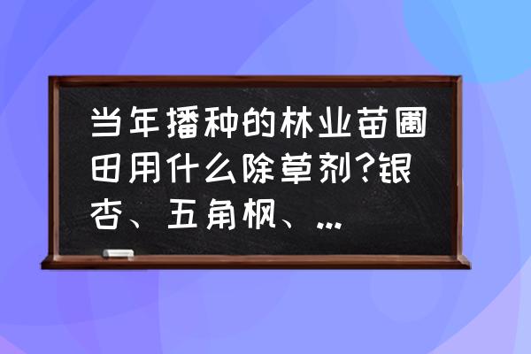 苗圃用什么除草剂最好 当年播种的林业苗圃田用什么除草剂?银杏、五角枫、皂角、白榆、黄柏,苗前用哪些除草剂?苗后用哪些除草剂? 苗圃用什么除草剂最好 当年播种的林业苗圃田用什么除草剂?银杏、五角枫、皂角、白榆、黄柏,苗前用哪些除草剂?苗后用哪些除草剂?