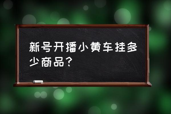 抖音小黄车可以卖哪些产品 新号开播小黄车挂多少商品? 抖音小黄车可以卖哪些产品 新号开播小黄车挂多少商品?