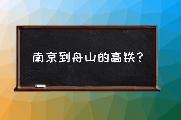 南京到舟山怎么走高铁 南京到舟山的高铁? 南京到舟山怎么走高铁 南京到舟山的高铁?