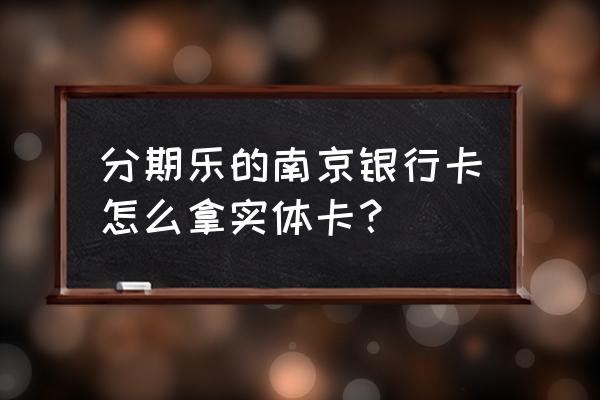 分期乐里面的南京银行靠谱吗 分期乐的南京银行卡怎么拿实体卡? 分期乐里面的南京银行靠谱吗 分期乐的南京银行卡怎么拿实体卡?