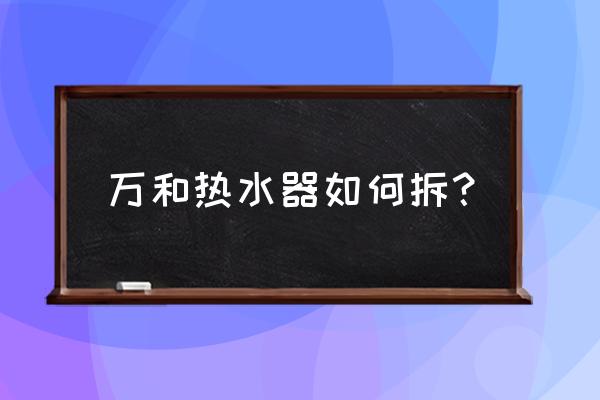 万和电热水器怎么拆开 万和热水器如何拆？