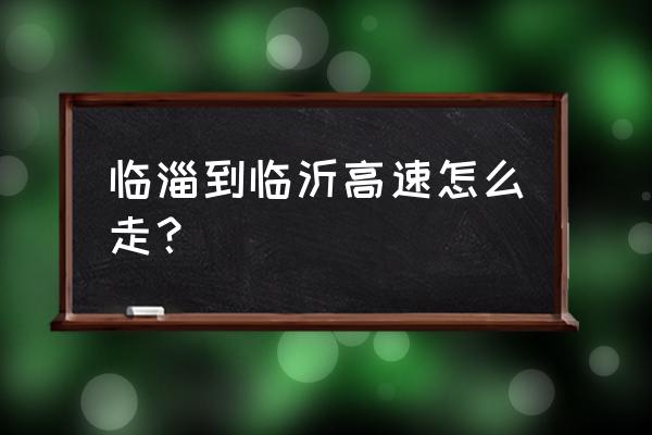 临沂到临淄高速几时开工 临淄到临沂高速怎么走? 临沂到临淄高速几时开工 临淄到临沂高速怎么走?